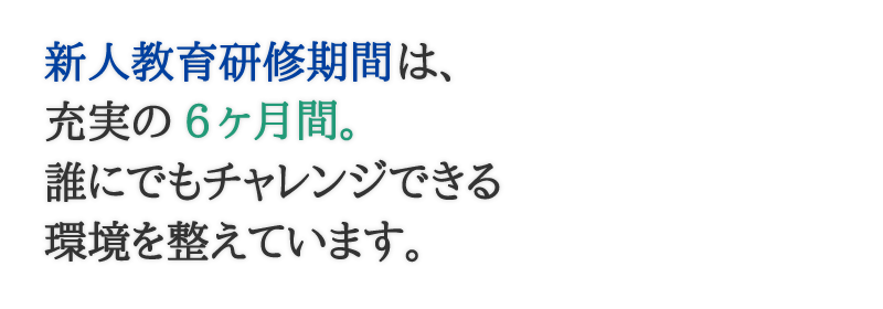 新人教育研修は充実の6ヶ月間。誰にでもチャレンジできる環境を整えています。