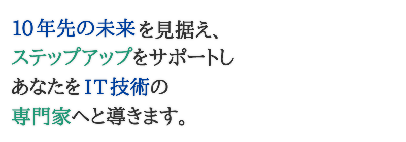 10年先の未来を見据えステップアップをサポートしあなたをIT技術の専門家へと導きます。