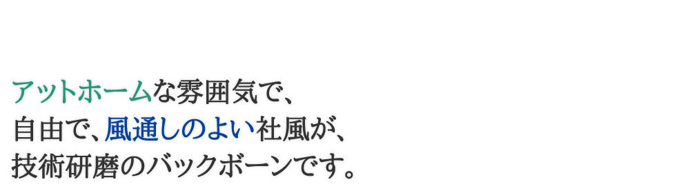 アットホームな雰囲気で自由で風通しのよい社風が技術研磨のバッグボーンです。